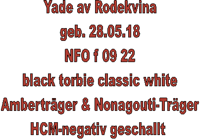 Yade av Rodekvina
geb. 28.05.18
NFO f 09 22
black torbie classic white
Ambertrger & Nonagouti-Trger
HCM-negativ geschallt 